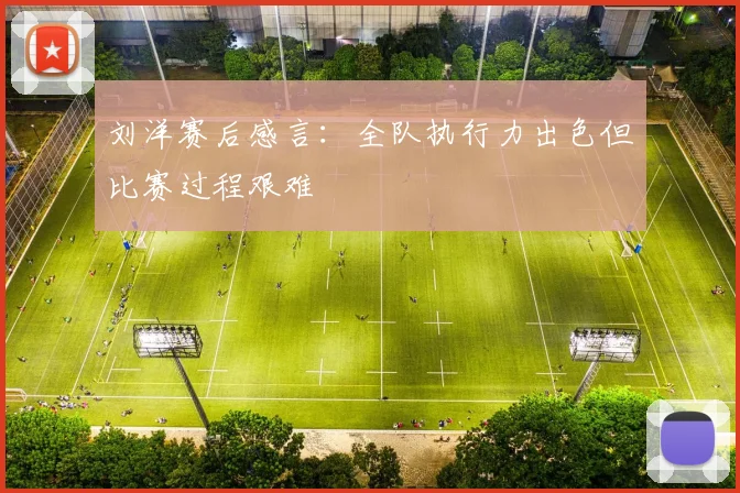 刘洋赛后感言：全队执行力出色但比赛过程艰难