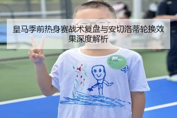 皇马季前热身赛战术复盘与安切洛蒂轮换效果深度解析