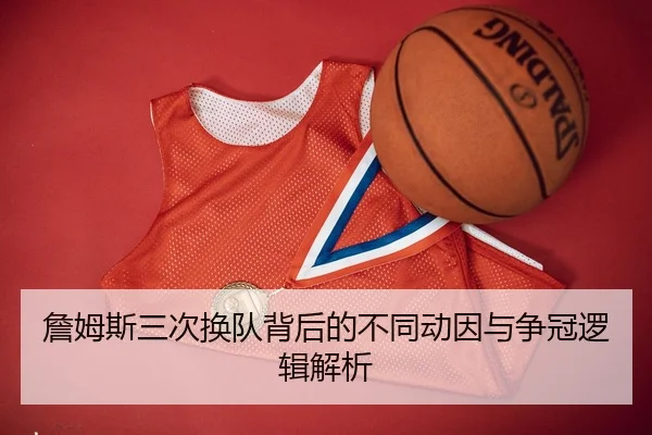 詹姆斯三次换队背后的不同动因与争冠逻辑解析