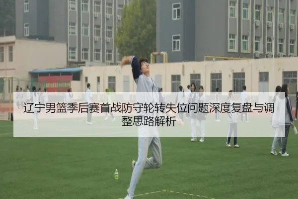 辽宁男篮季后赛首战防守轮转失位问题深度复盘与调整思路解析