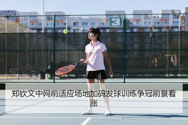 郑钦文中网前适应场地加码发球训练争冠前景看涨